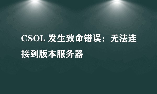 CSOL 发生致命错误：无法连接到版本服务器