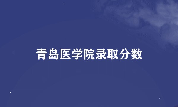 青岛医学院录取分数