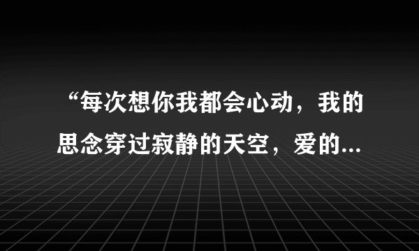 “每次想你我都会心动，我的思念穿过寂静的天空，爱的好累，心也憔悴”这是哪首歌？
