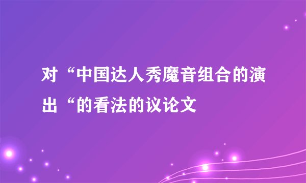 对“中国达人秀魔音组合的演出“的看法的议论文
