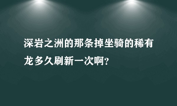 深岩之洲的那条掉坐骑的稀有龙多久刷新一次啊？