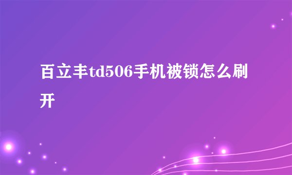百立丰td506手机被锁怎么刷开