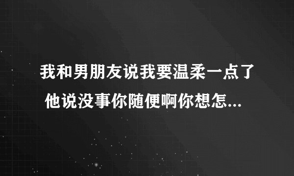 我和男朋友说我要温柔一点了 他说没事你随便啊你想怎么样就怎么样你不用克制自己？