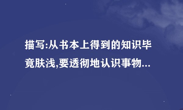 描写:从书本上得到的知识毕竟肤浅,要透彻地认识事物,还必须亲自实践的诗句
