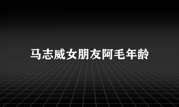 马志威女朋友阿毛年龄