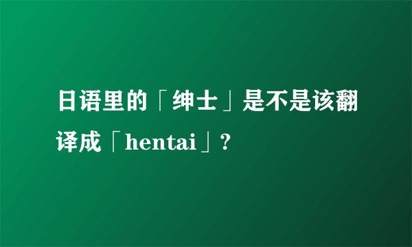 日语里的「绅士」是不是该翻译成「hentai」?