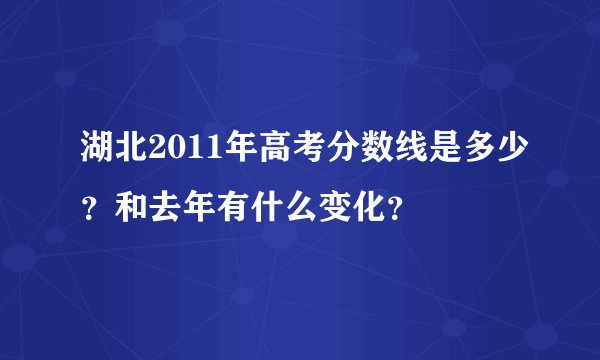 湖北2011年高考分数线是多少？和去年有什么变化？