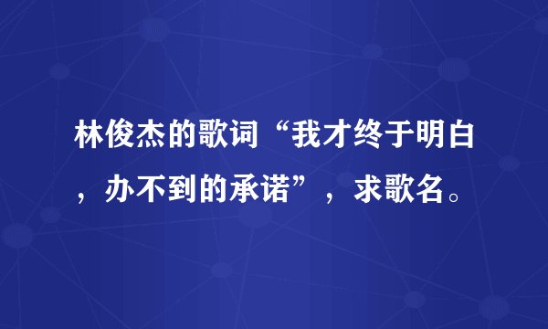 林俊杰的歌词“我才终于明白，办不到的承诺”，求歌名。