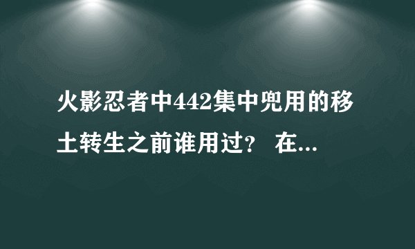 火影忍者中442集中兜用的移土转生之前谁用过？ 在哪里用过？貌似之前见过，忘记了，求高人指点！！