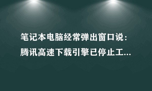 笔记本电脑经常弹出窗口说:腾讯高速下载引擎已停止工作。怎么办呀 ? 一天要弹出来很多次。