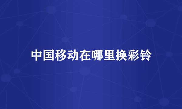中国移动在哪里换彩铃
