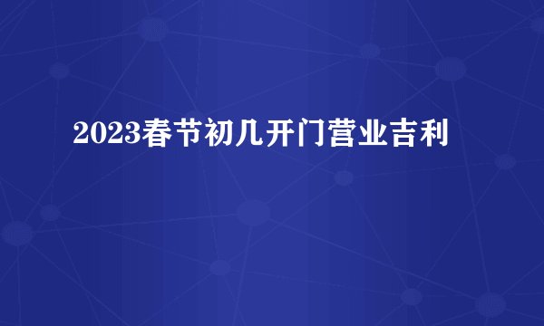 2023春节初几开门营业吉利