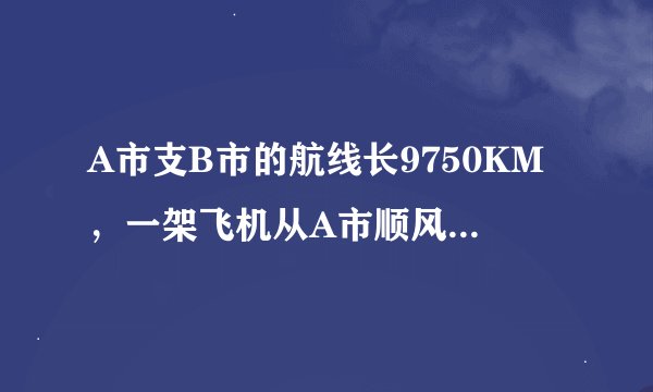 A市支B市的航线长9750KM，一架飞机从A市顺风飞往B市需12.5h，它逆风飞行同样的航线需13h，求飞机的平均