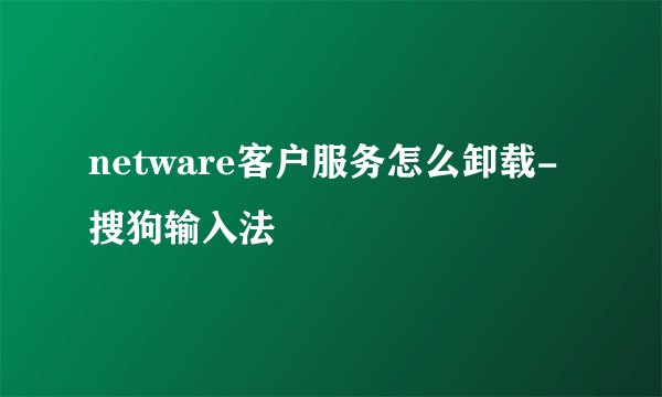 netware客户服务怎么卸载-搜狗输入法