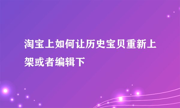 淘宝上如何让历史宝贝重新上架或者编辑下