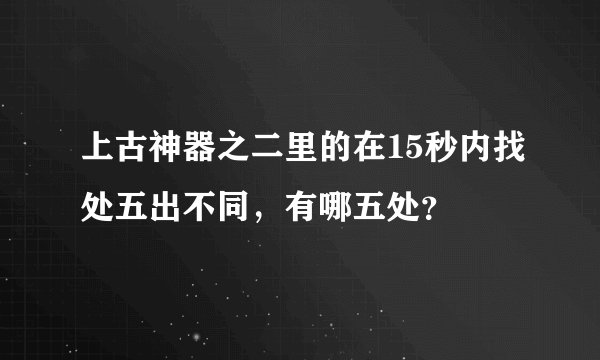 上古神器之二里的在15秒内找处五出不同，有哪五处？