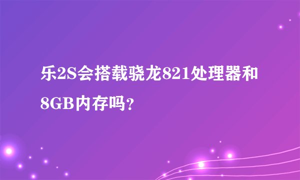 乐2S会搭载骁龙821处理器和8GB内存吗？