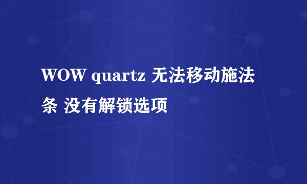 WOW quartz 无法移动施法条 没有解锁选项