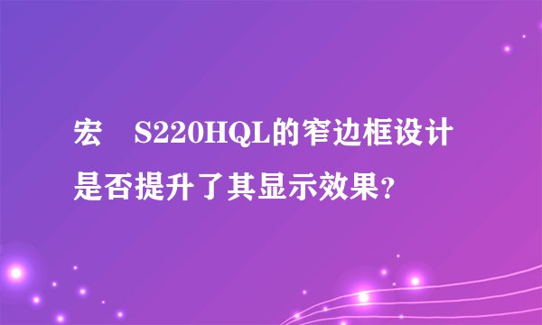宏碁S220HQL的窄边框设计是否提升了其显示效果？