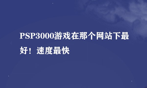 PSP3000游戏在那个网站下最好！速度最快