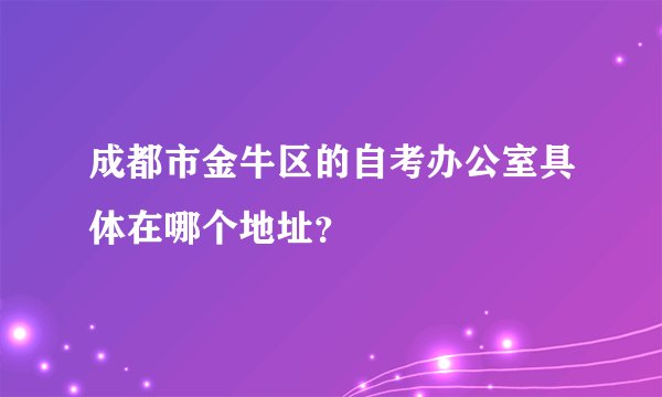 成都市金牛区的自考办公室具体在哪个地址？