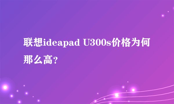 联想ideapad U300s价格为何那么高？