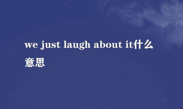 we just laugh about it什么意思