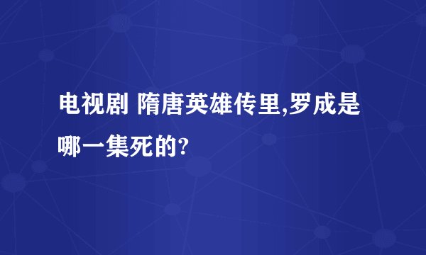 电视剧 隋唐英雄传里,罗成是哪一集死的?