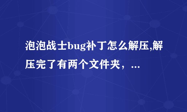 泡泡战士bug补丁怎么解压,解压完了有两个文件夹，然后怎么办，请说清楚点，谢谢