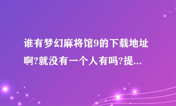 谁有梦幻麻将馆9的下载地址啊?就没有一个人有吗?提供的全是些不能下载的!!!!!!!!!!!!!!!