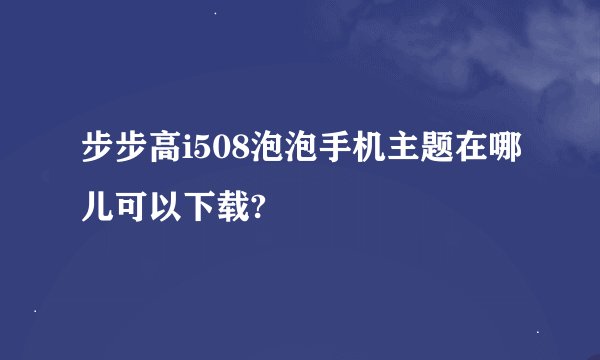 步步高i508泡泡手机主题在哪儿可以下载?