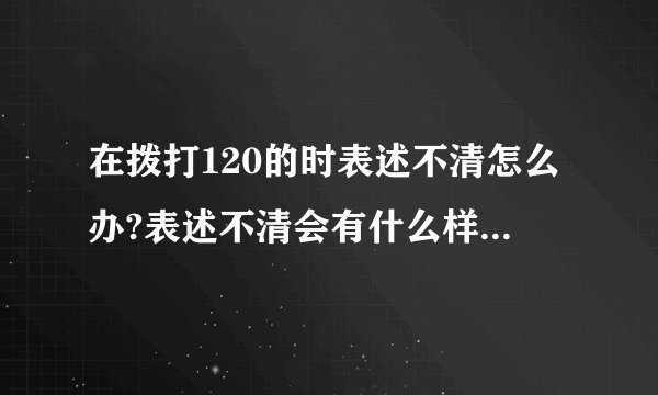 在拨打120的时表述不清怎么办?表述不清会有什么样的后果?