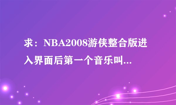 求：NBA2008游侠整合版进入界面后第一个音乐叫什么名字？