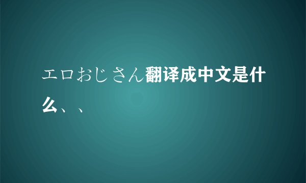 エロおじさん翻译成中文是什么、、