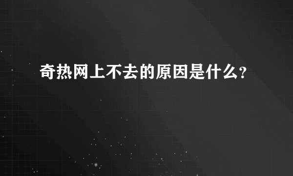 奇热网上不去的原因是什么？