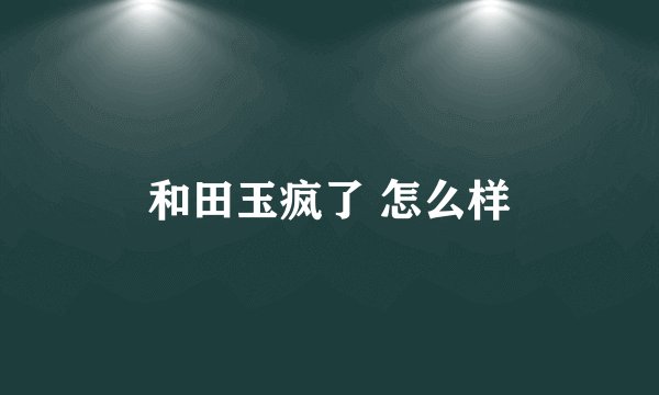 和田玉疯了 怎么样