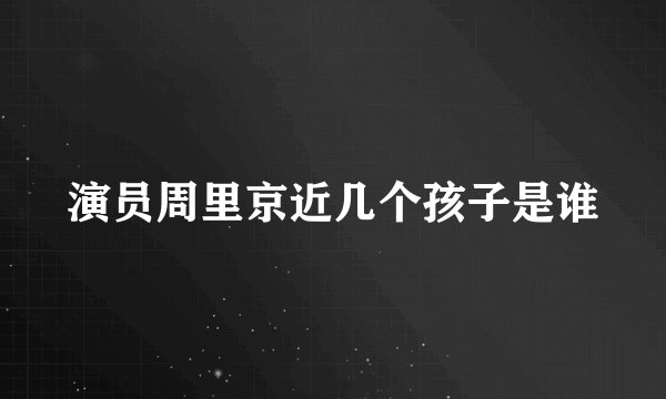 演员周里京近几个孩子是谁