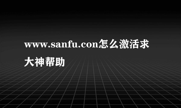 www.sanfu.con怎么激活求大神帮助