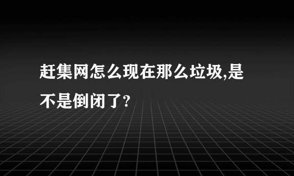 赶集网怎么现在那么垃圾,是不是倒闭了?