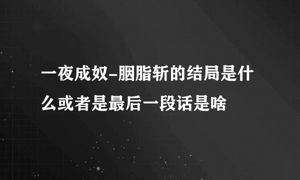 一夜成奴-胭脂斩的结局是什么或者是最后一段话是啥
