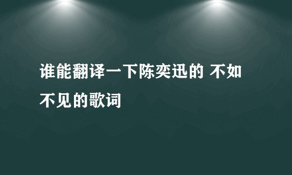 谁能翻译一下陈奕迅的 不如不见的歌词