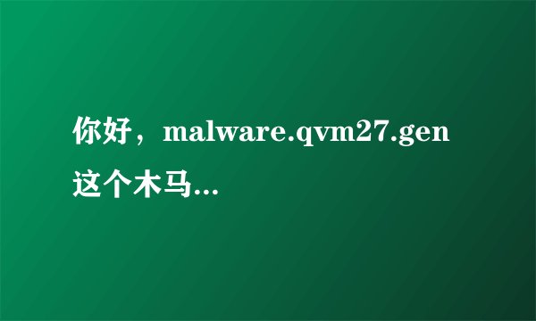 你好，malware.qvm27.gen 这个木马你是怎么杀掉的 ?