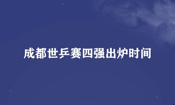 成都世乒赛四强出炉时间