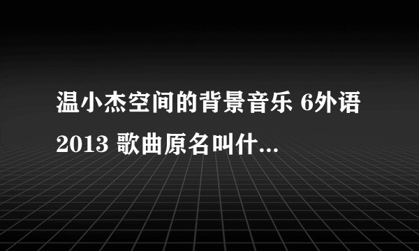 温小杰空间的背景音乐 6外语2013 歌曲原名叫什么啊？ 他QQ：274940203