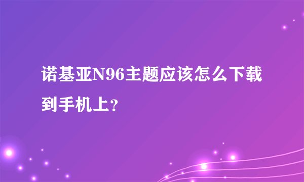 诺基亚N96主题应该怎么下载到手机上？