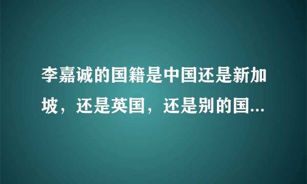 李嘉诚的国籍是中国还是新加坡，还是英国，还是别的国家，他是华人还是华裔？