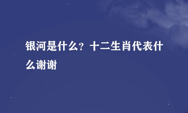 银河是什么？十二生肖代表什么谢谢