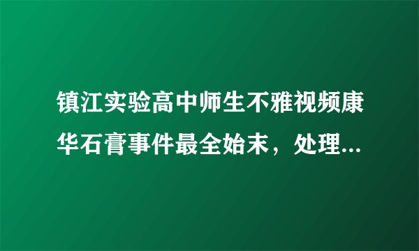 镇江实验高中师生不雅视频康华石膏事件最全始末，处理结果出来了