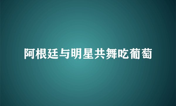 阿根廷与明星共舞吃葡萄