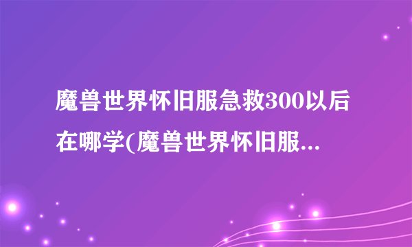 魔兽世界怀旧服急救300以后在哪学(魔兽世界怀旧服急救300